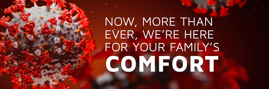 Now, more than ever, we're here for your family's comfort